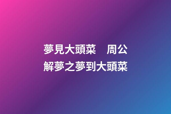 夢見大頭菜　周公解夢之夢到大頭菜